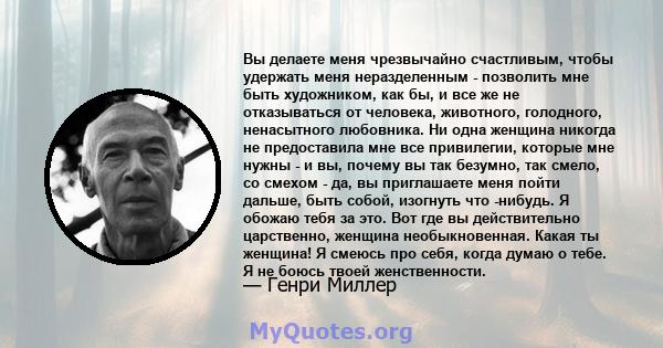 Вы делаете меня чрезвычайно счастливым, чтобы удержать меня неразделенным - позволить мне быть художником, как бы, и все же не отказываться от человека, животного, голодного, ненасытного любовника. Ни одна женщина