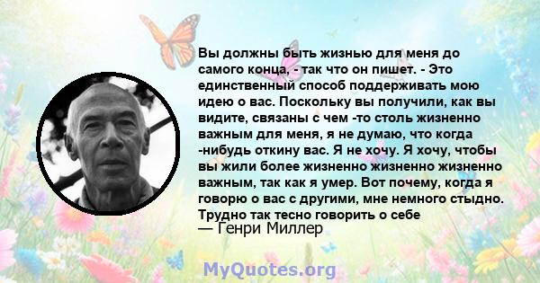 Вы должны быть жизнью для меня до самого конца, - так что он пишет. - Это единственный способ поддерживать мою идею о вас. Поскольку вы получили, как вы видите, связаны с чем -то столь жизненно важным для меня, я не