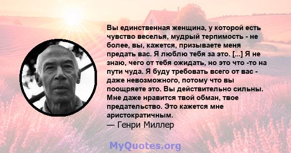 Вы единственная женщина, у которой есть чувство веселья, мудрый терпимость - не более, вы, кажется, призываете меня предать вас. Я люблю тебя за это. [...] Я не знаю, чего от тебя ожидать, но это что -то на пути чуда. Я 