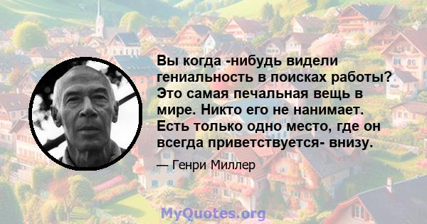 Вы когда -нибудь видели гениальность в поисках работы? Это самая печальная вещь в мире. Никто его не нанимает. Есть только одно место, где он всегда приветствуется- внизу.