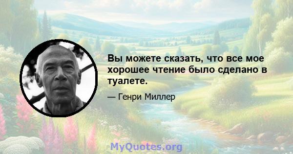 Вы можете сказать, что все мое хорошее чтение было сделано в туалете.