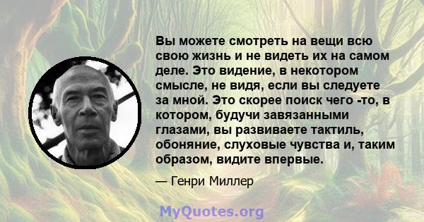 Вы можете смотреть на вещи всю свою жизнь и не видеть их на самом деле. Это видение, в некотором смысле, не видя, если вы следуете за мной. Это скорее поиск чего -то, в котором, будучи завязанными глазами, вы развиваете 