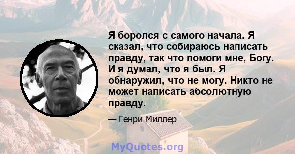 Я боролся с самого начала. Я сказал, что собираюсь написать правду, так что помоги мне, Богу. И я думал, что я был. Я обнаружил, что не могу. Никто не может написать абсолютную правду.