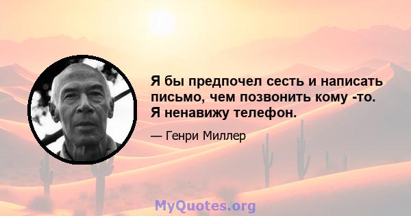 Я бы предпочел сесть и написать письмо, чем позвонить кому -то. Я ненавижу телефон.