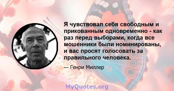 Я чувствовал себя свободным и прикованным одновременно - как раз перед выборами, когда все мошенники были номинированы, и вас просят голосовать за правильного человека.