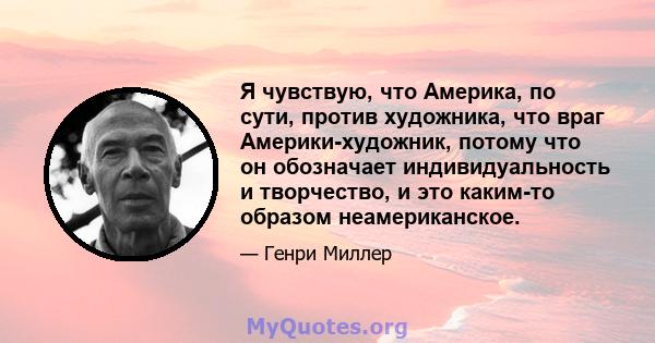 Я чувствую, что Америка, по сути, против художника, что враг Америки-художник, потому что он обозначает индивидуальность и творчество, и это каким-то образом неамериканское.