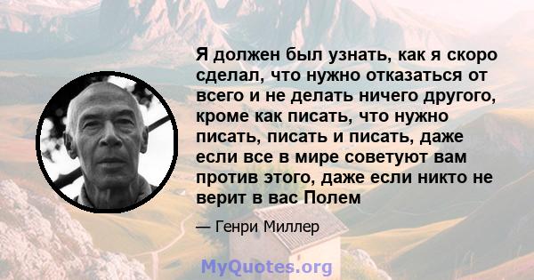 Я должен был узнать, как я скоро сделал, что нужно отказаться от всего и не делать ничего другого, кроме как писать, что нужно писать, писать и писать, даже если все в мире советуют вам против этого, даже если никто не