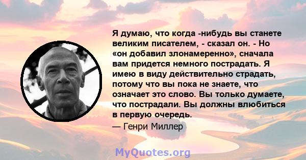 Я думаю, что когда -нибудь вы станете великим писателем, - сказал он. - Но «он добавил злонамеренно», сначала вам придется немного пострадать. Я имею в виду действительно страдать, потому что вы пока не знаете, что