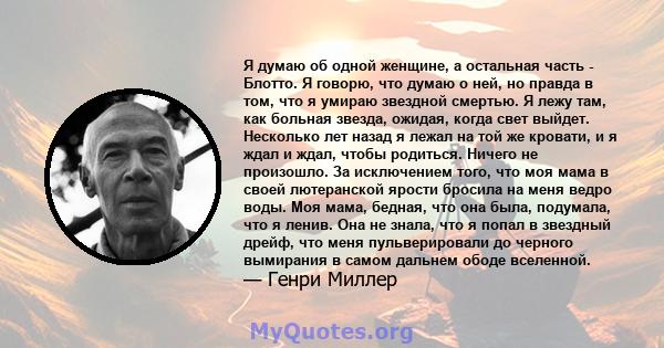 Я думаю об одной женщине, а остальная часть - Блотто. Я говорю, что думаю о ней, но правда в том, что я умираю звездной смертью. Я лежу там, как больная звезда, ожидая, когда свет выйдет. Несколько лет назад я лежал на