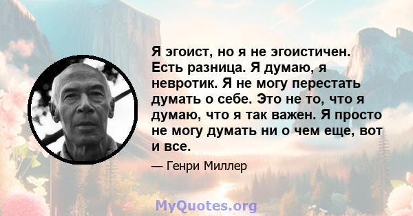 Я эгоист, но я не эгоистичен. Есть разница. Я думаю, я невротик. Я не могу перестать думать о себе. Это не то, что я думаю, что я так важен. Я просто не могу думать ни о чем еще, вот и все.