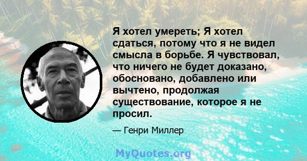 Я хотел умереть; Я хотел сдаться, потому что я не видел смысла в борьбе. Я чувствовал, что ничего не будет доказано, обосновано, добавлено или вычтено, продолжая существование, которое я не просил.