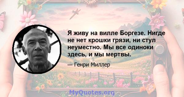 Я живу на вилле Боргезе. Нигде не нет крошки грязи, ни стул неуместно. Мы все одиноки здесь, и мы мертвы.