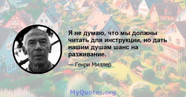 Я не думаю, что мы должны читать для инструкции, но дать нашим душам шанс на разживание.