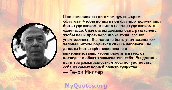 Я не осмеливался ни о чем думать, кроме «фактов». Чтобы попасть под факты, я должен был быть художником, и никто не стал художником в одночасье. Сначала вы должны быть раздавлены, чтобы ваши противоречивые точки зрения