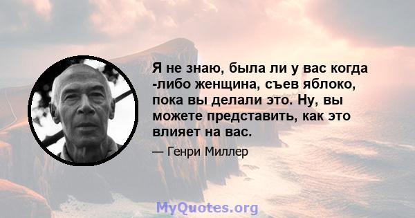 Я не знаю, была ли у вас когда -либо женщина, съев яблоко, пока вы делали это. Ну, вы можете представить, как это влияет на вас.