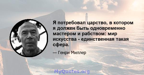 Я потребовал царство, в котором я должен быть одновременно мастером и рабством: мир искусства - единственная такая сфера.