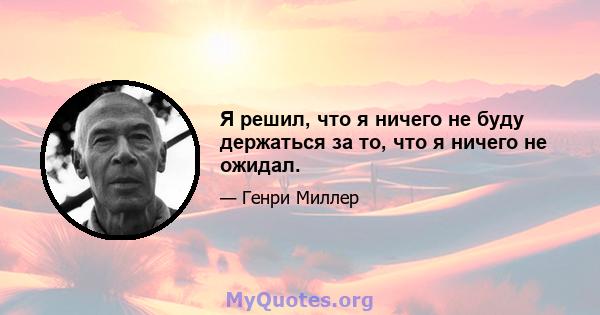 Я решил, что я ничего не буду держаться за то, что я ничего не ожидал.