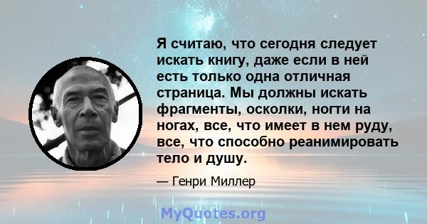 Я считаю, что сегодня следует искать книгу, даже если в ней есть только одна отличная страница. Мы должны искать фрагменты, осколки, ногти на ногах, все, что имеет в нем руду, все, что способно реанимировать тело и душу.