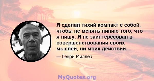 Я сделал тихий компакт с собой, чтобы не менять линию того, что я пишу. Я не заинтересован в совершенствовании своих мыслей, ни моих действий.