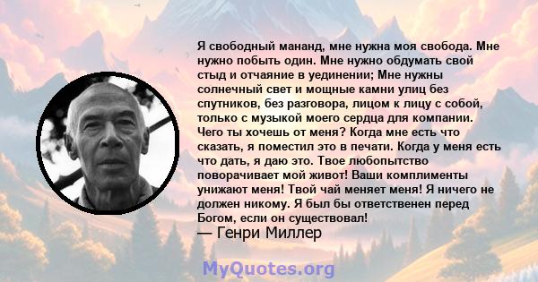 Я свободный мананд, мне нужна моя свобода. Мне нужно побыть один. Мне нужно обдумать свой стыд и отчаяние в уединении; Мне нужны солнечный свет и мощные камни улиц без спутников, без разговора, лицом к лицу с собой,