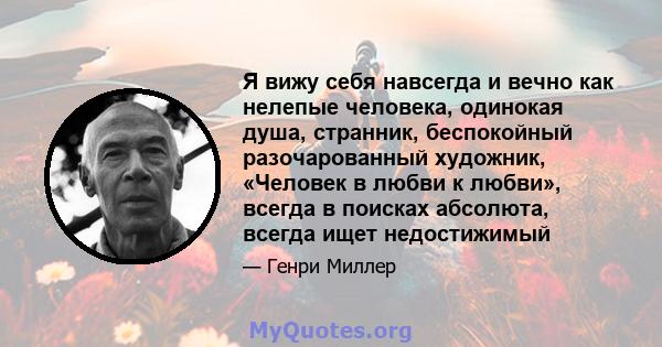 Я вижу себя навсегда и вечно как нелепые человека, одинокая душа, странник, беспокойный разочарованный художник, «Человек в любви к любви», всегда в поисках абсолюта, всегда ищет недостижимый