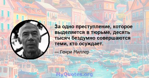 За одно преступление, которое выделяется в тюрьме, десять тысяч бездумно совершаются теми, кто осуждает.