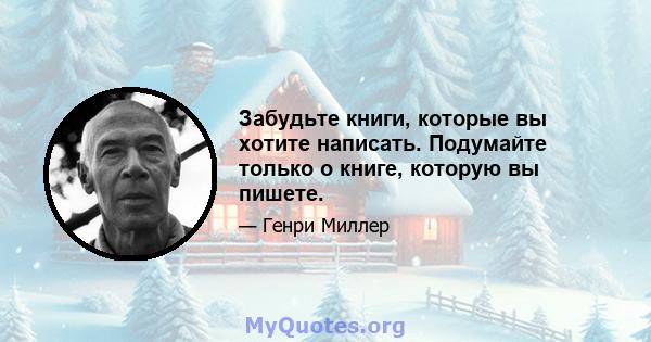 Забудьте книги, которые вы хотите написать. Подумайте только о книге, которую вы пишете.