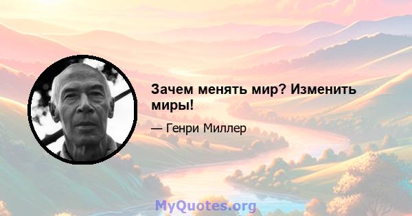 Зачем менять мир? Изменить миры!