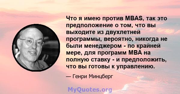 Что я имею против MBAS, так это предположение о том, что вы выходите из двухлетней программы, вероятно, никогда не были менеджером - по крайней мере, для программ MBA на полную ставку - и предположить, что вы готовы к