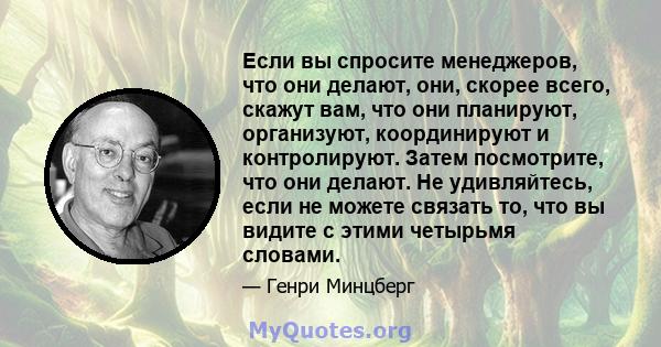 Если вы спросите менеджеров, что они делают, они, скорее всего, скажут вам, что они планируют, организуют, координируют и контролируют. Затем посмотрите, что они делают. Не удивляйтесь, если не можете связать то, что вы 