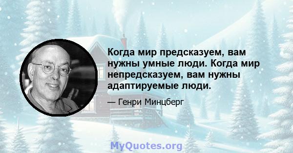 Когда мир предсказуем, вам нужны умные люди. Когда мир непредсказуем, вам нужны адаптируемые люди.