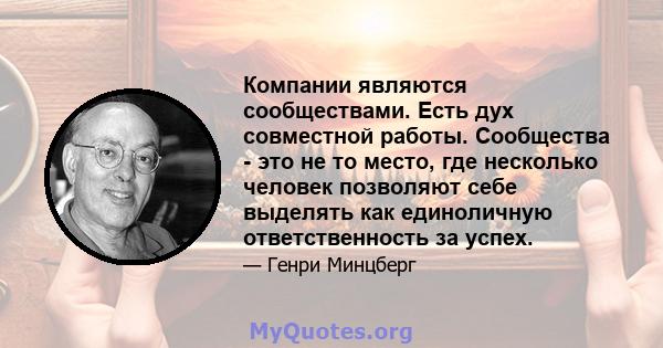 Компании являются сообществами. Есть дух совместной работы. Сообщества - это не то место, где несколько человек позволяют себе выделять как единоличную ответственность за успех.