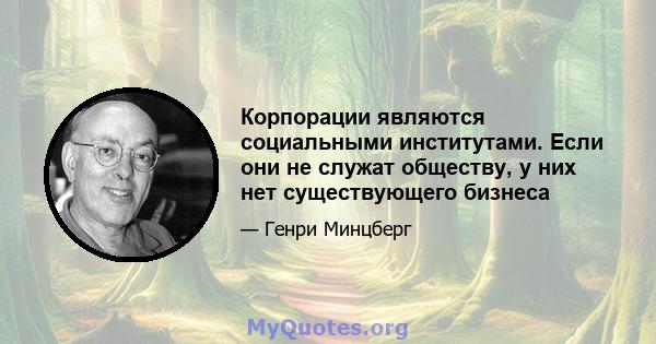 Корпорации являются социальными институтами. Если они не служат обществу, у них нет существующего бизнеса