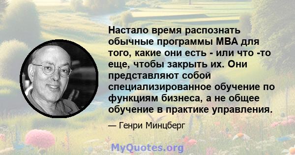 Настало время распознать обычные программы MBA для того, какие они есть - или что -то еще, чтобы закрыть их. Они представляют собой специализированное обучение по функциям бизнеса, а не общее обучение в практике