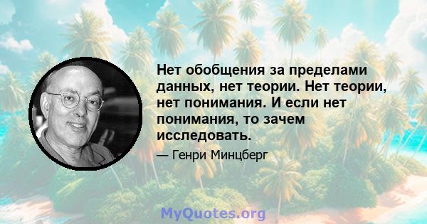 Нет обобщения за пределами данных, нет теории. Нет теории, нет понимания. И если нет понимания, то зачем исследовать.