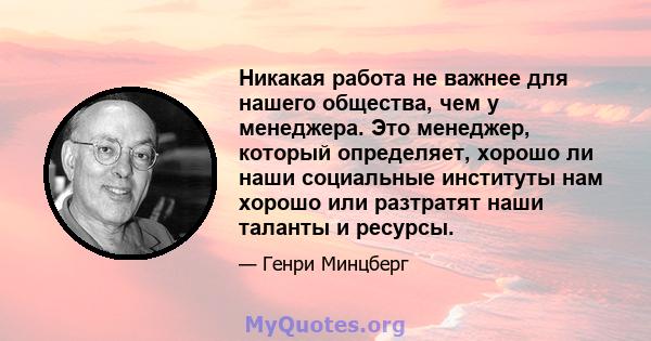 Никакая работа не важнее для нашего общества, чем у менеджера. Это менеджер, который определяет, хорошо ли наши социальные институты нам хорошо или разтратят наши таланты и ресурсы.