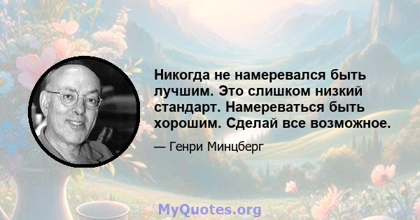 Никогда не намеревался быть лучшим. Это слишком низкий стандарт. Намереваться быть хорошим. Сделай все возможное.