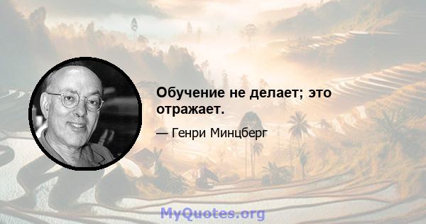 Обучение не делает; это отражает.