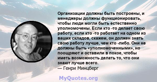 Организации должны быть построены, и менеджеры должны функционировать, чтобы люди могли быть естественно уполномочены. Если кто -то делает свою работу, если кто -то работает на одном из ваших складов, скажем, он должен