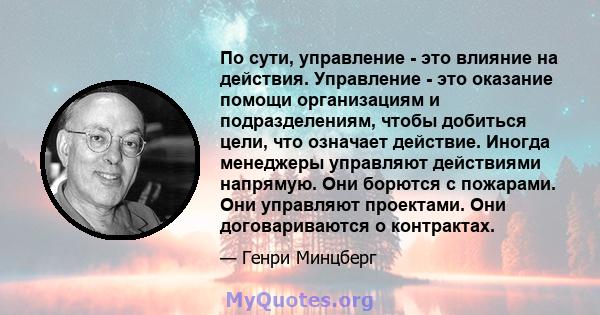 По сути, управление - это влияние на действия. Управление - это оказание помощи организациям и подразделениям, чтобы добиться цели, что означает действие. Иногда менеджеры управляют действиями напрямую. Они борются с