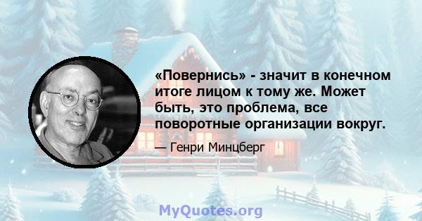 «Повернись» - значит в конечном итоге лицом к тому же. Может быть, это проблема, все поворотные организации вокруг.