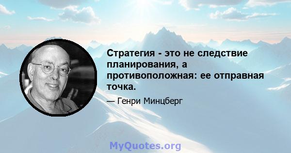 Стратегия - это не следствие планирования, а противоположная: ее отправная точка.