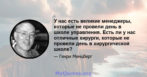 У нас есть великие менеджеры, которые не провели день в школе управления. Есть ли у нас отличные хирурги, которые не провели день в хирургической школе?