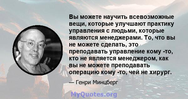 Вы можете научить всевозможные вещи, которые улучшают практику управления с людьми, которые являются менеджерами. То, что вы не можете сделать, это преподавать управление кому -то, кто не является менеджером, как вы не