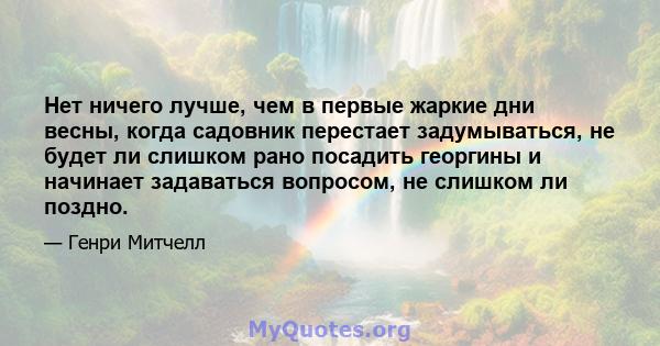 Нет ничего лучше, чем в первые жаркие дни весны, когда садовник перестает задумываться, не будет ли слишком рано посадить георгины и начинает задаваться вопросом, не слишком ли поздно.