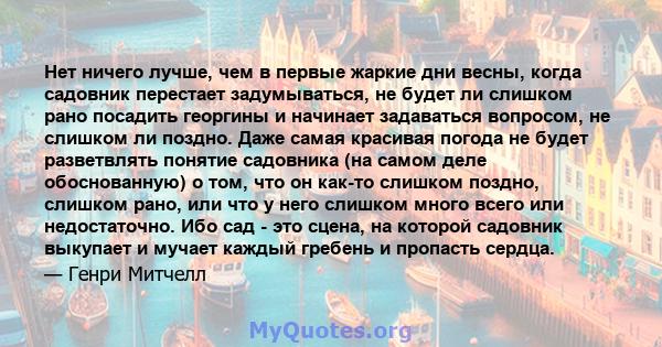 Нет ничего лучше, чем в первые жаркие дни весны, когда садовник перестает задумываться, не будет ли слишком рано посадить георгины и начинает задаваться вопросом, не слишком ли поздно. Даже самая красивая погода не