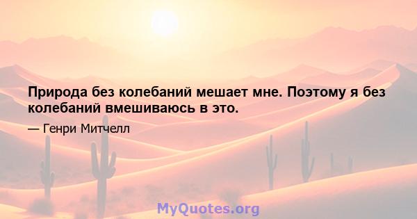 Природа без колебаний мешает мне. Поэтому я без колебаний вмешиваюсь в это.