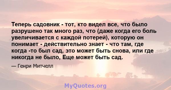 Теперь садовник - тот, кто видел все, что было разрушено так много раз, что (даже когда его боль увеличивается с каждой потерей), которую он понимает - действительно знает - что там, где когда -то был сад, это может