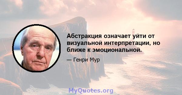 Абстракция означает уйти от визуальной интерпретации, но ближе к эмоциональной.