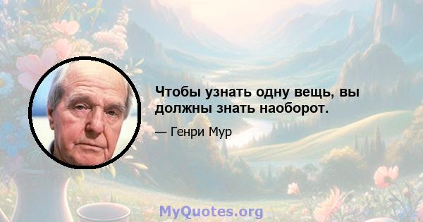 Чтобы узнать одну вещь, вы должны знать наоборот.